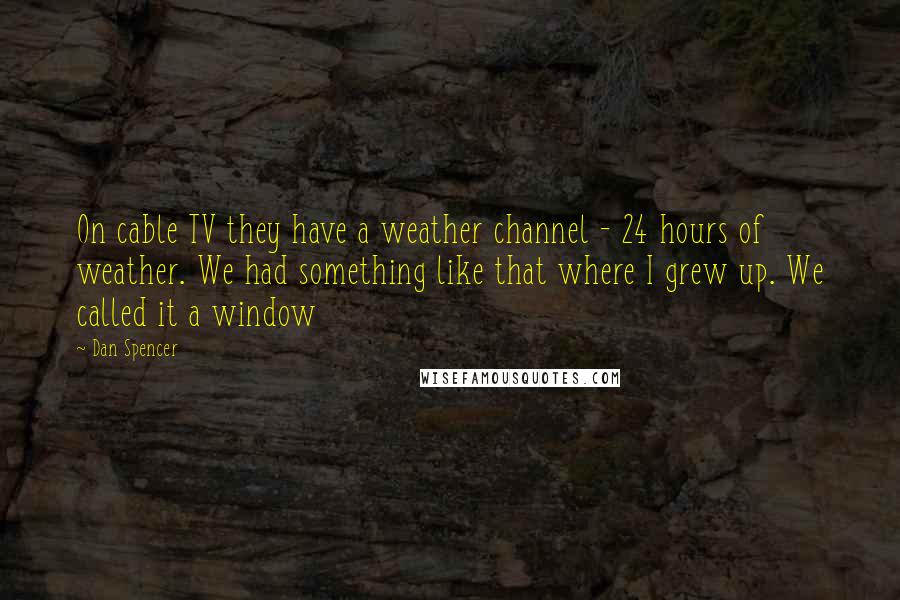 Dan Spencer Quotes: On cable TV they have a weather channel - 24 hours of weather. We had something like that where I grew up. We called it a window