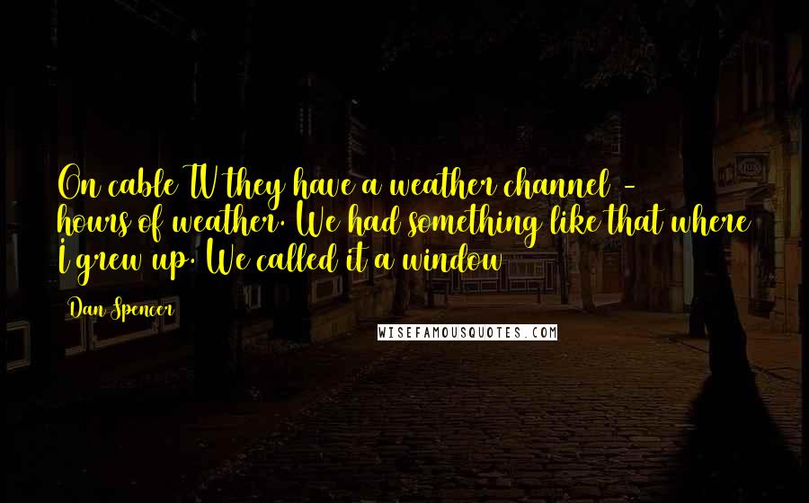 Dan Spencer Quotes: On cable TV they have a weather channel - 24 hours of weather. We had something like that where I grew up. We called it a window