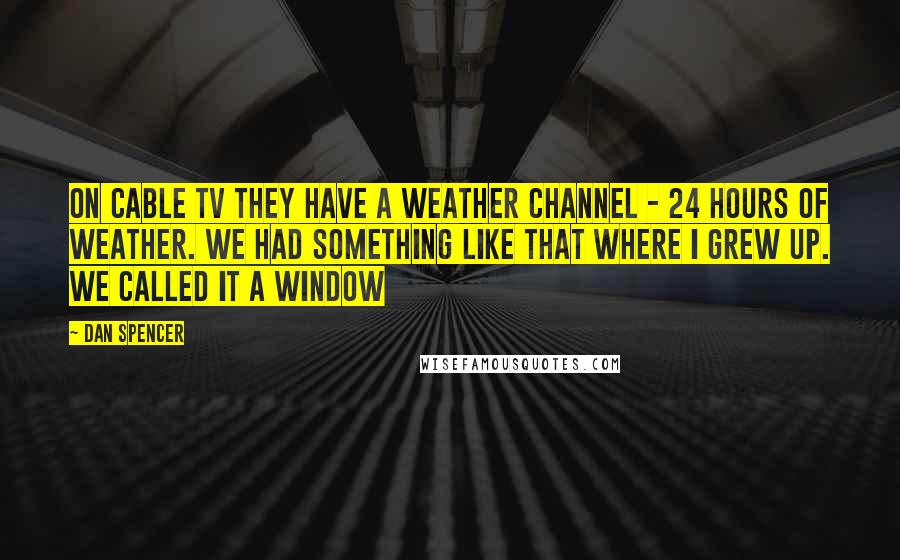 Dan Spencer Quotes: On cable TV they have a weather channel - 24 hours of weather. We had something like that where I grew up. We called it a window