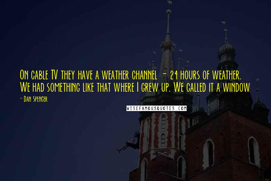 Dan Spencer Quotes: On cable TV they have a weather channel - 24 hours of weather. We had something like that where I grew up. We called it a window