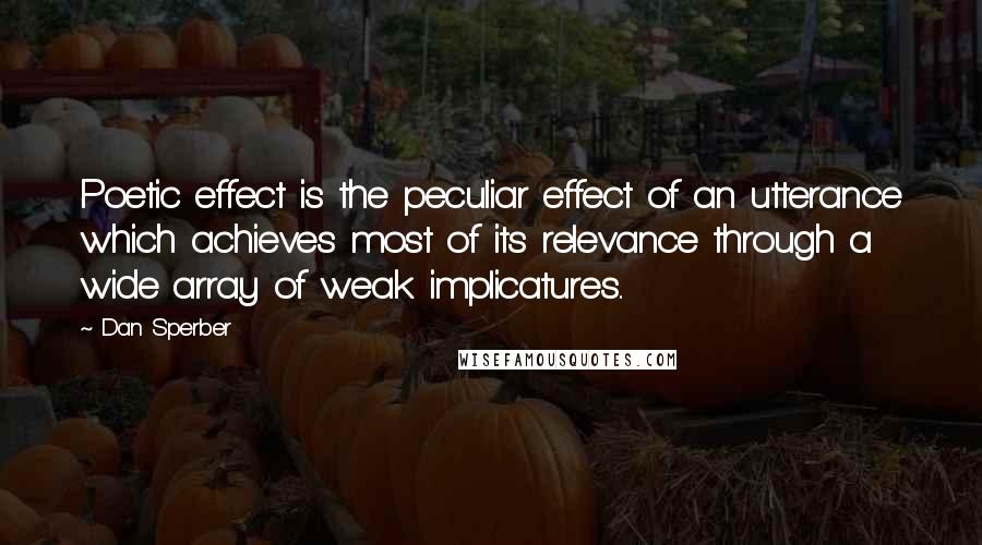 Dan Sperber Quotes: Poetic effect is the peculiar effect of an utterance which achieves most of its relevance through a wide array of weak implicatures..