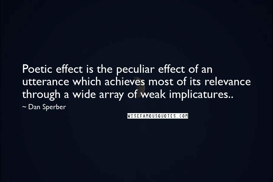 Dan Sperber Quotes: Poetic effect is the peculiar effect of an utterance which achieves most of its relevance through a wide array of weak implicatures..