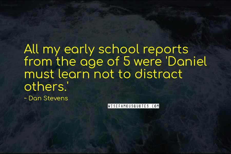 Dan Stevens Quotes: All my early school reports from the age of 5 were 'Daniel must learn not to distract others.'