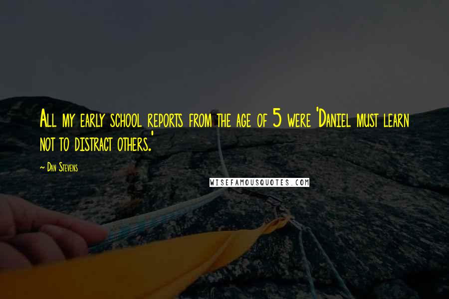 Dan Stevens Quotes: All my early school reports from the age of 5 were 'Daniel must learn not to distract others.'