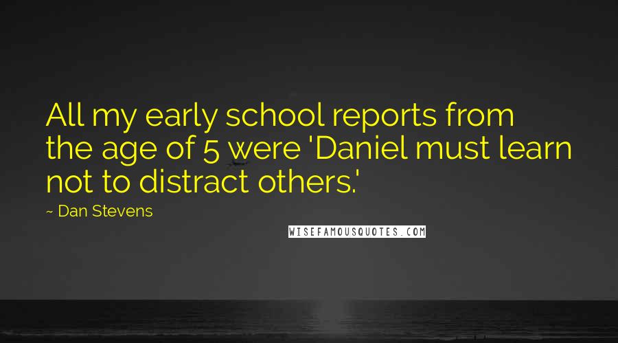 Dan Stevens Quotes: All my early school reports from the age of 5 were 'Daniel must learn not to distract others.'