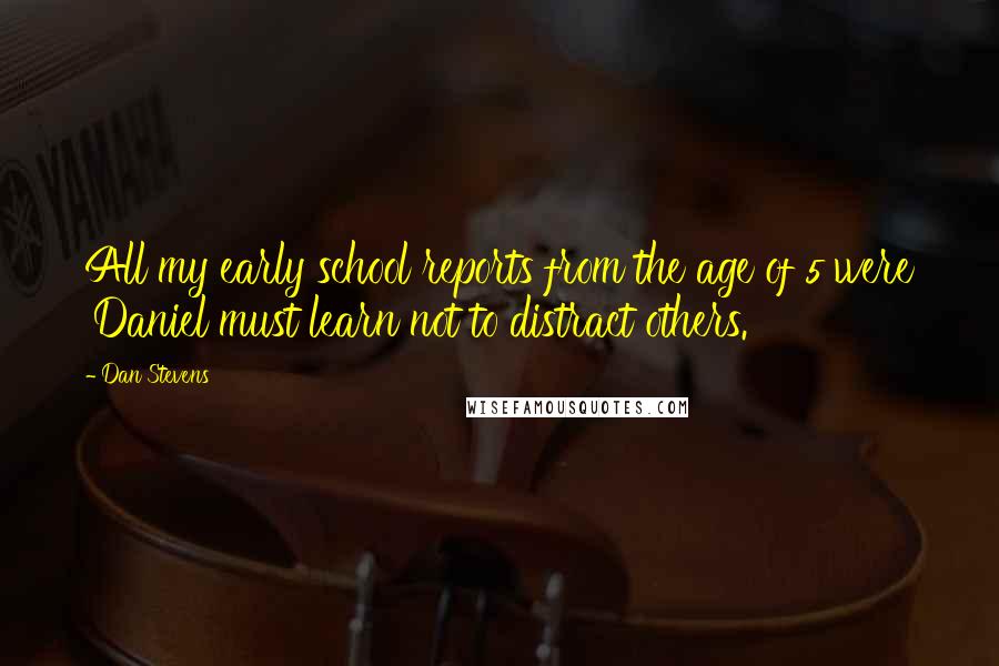 Dan Stevens Quotes: All my early school reports from the age of 5 were 'Daniel must learn not to distract others.'