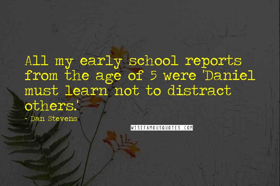Dan Stevens Quotes: All my early school reports from the age of 5 were 'Daniel must learn not to distract others.'