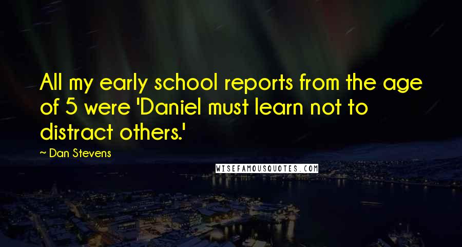 Dan Stevens Quotes: All my early school reports from the age of 5 were 'Daniel must learn not to distract others.'