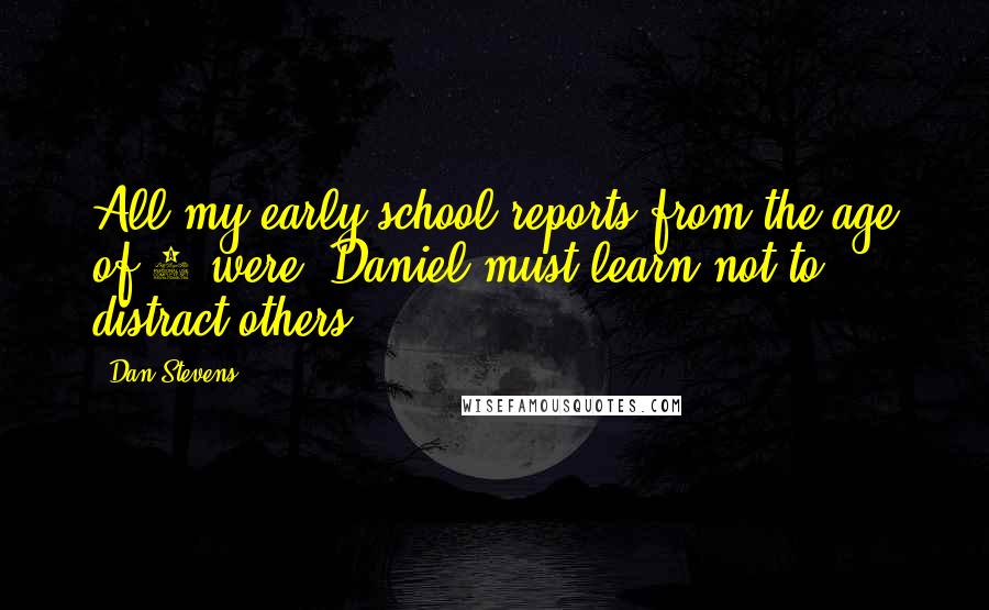 Dan Stevens Quotes: All my early school reports from the age of 5 were 'Daniel must learn not to distract others.'