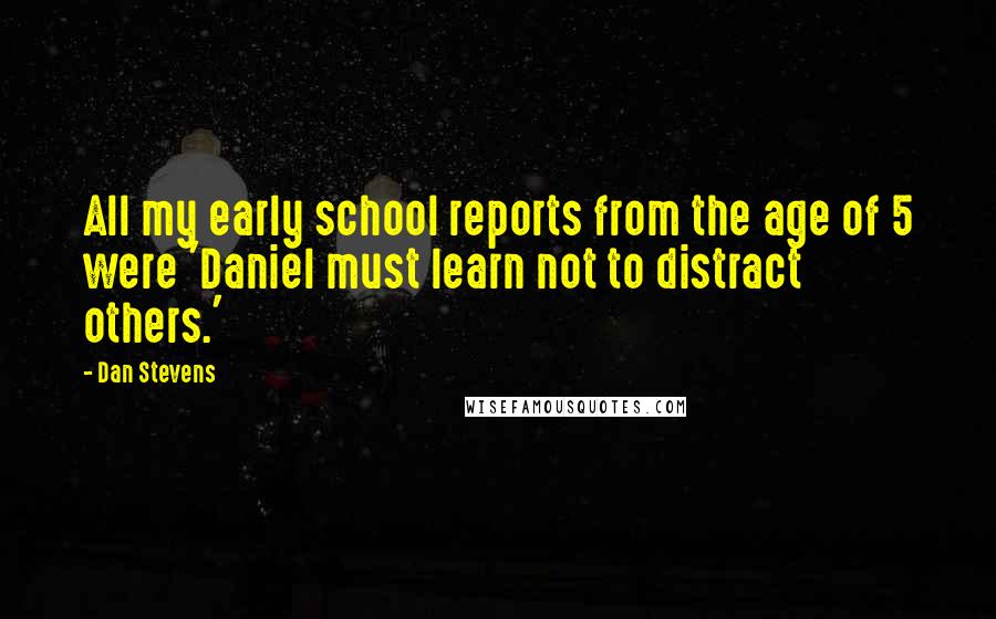 Dan Stevens Quotes: All my early school reports from the age of 5 were 'Daniel must learn not to distract others.'