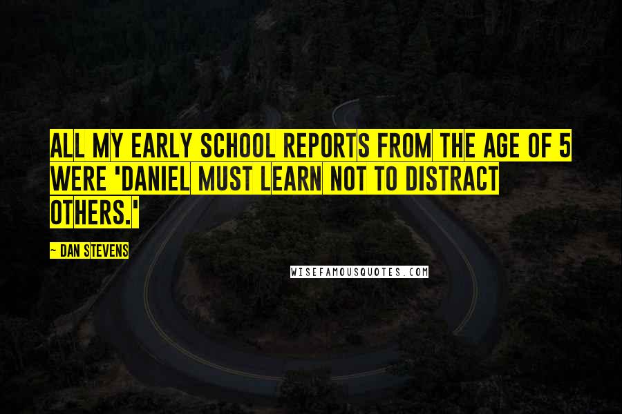 Dan Stevens Quotes: All my early school reports from the age of 5 were 'Daniel must learn not to distract others.'