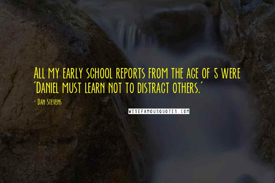 Dan Stevens Quotes: All my early school reports from the age of 5 were 'Daniel must learn not to distract others.'