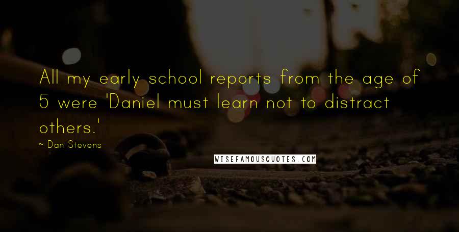 Dan Stevens Quotes: All my early school reports from the age of 5 were 'Daniel must learn not to distract others.'