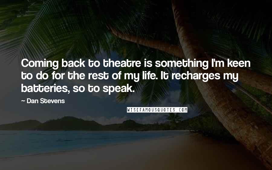 Dan Stevens Quotes: Coming back to theatre is something I'm keen to do for the rest of my life. It recharges my batteries, so to speak.