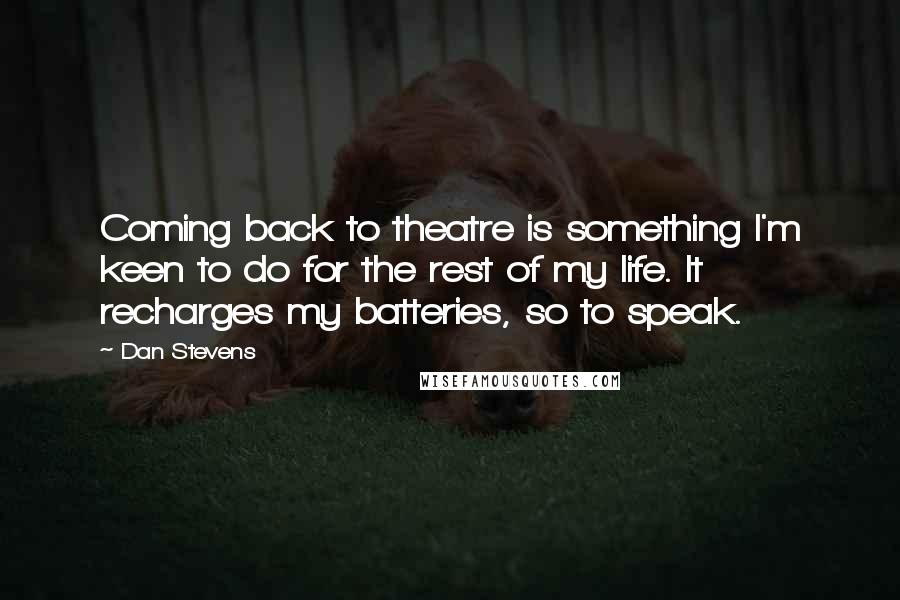 Dan Stevens Quotes: Coming back to theatre is something I'm keen to do for the rest of my life. It recharges my batteries, so to speak.