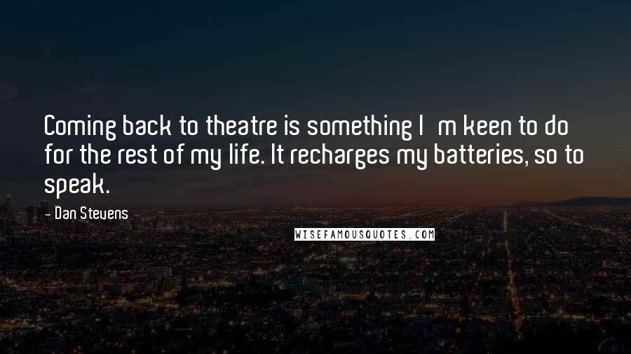 Dan Stevens Quotes: Coming back to theatre is something I'm keen to do for the rest of my life. It recharges my batteries, so to speak.