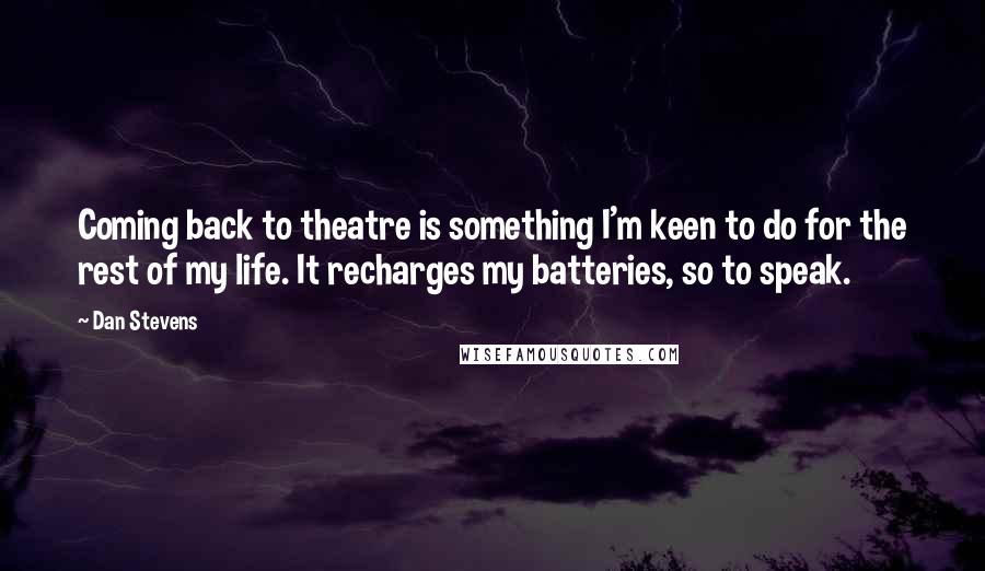 Dan Stevens Quotes: Coming back to theatre is something I'm keen to do for the rest of my life. It recharges my batteries, so to speak.