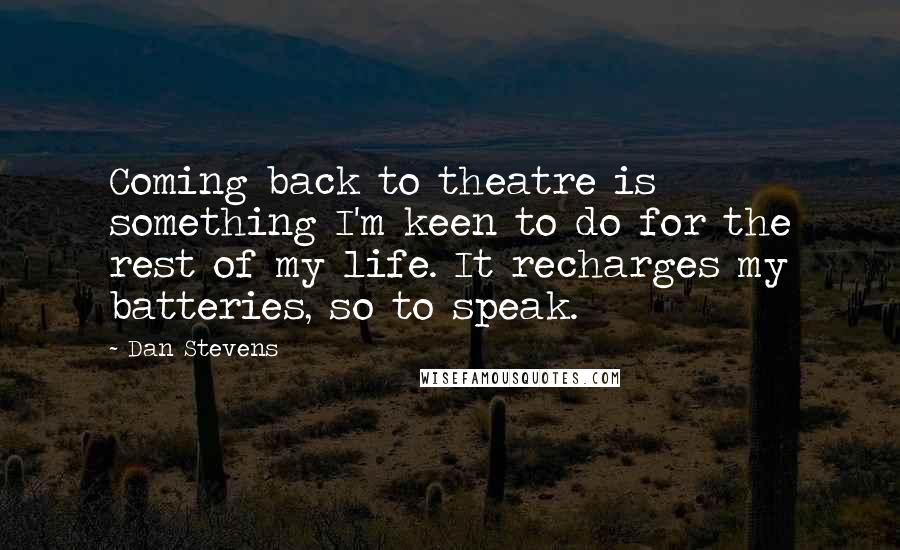 Dan Stevens Quotes: Coming back to theatre is something I'm keen to do for the rest of my life. It recharges my batteries, so to speak.