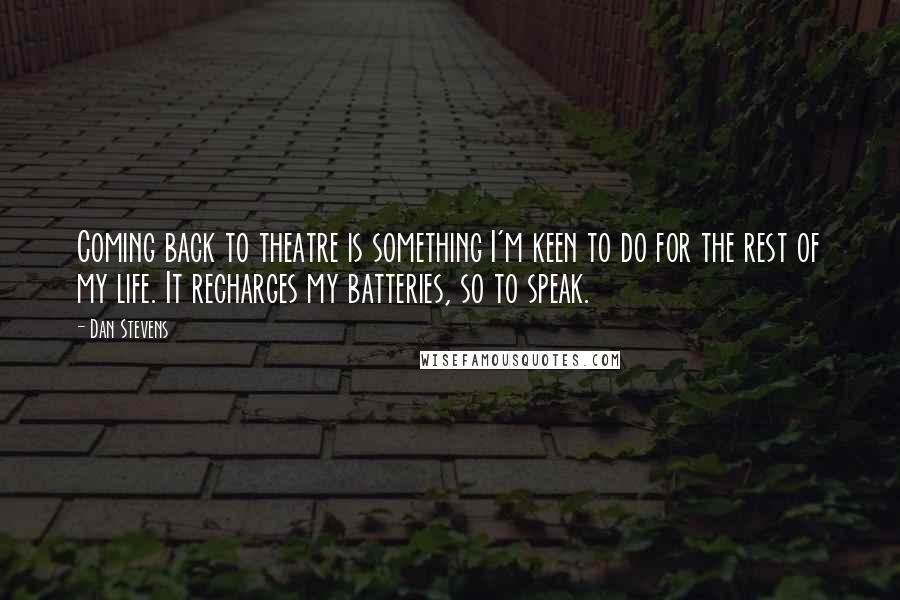 Dan Stevens Quotes: Coming back to theatre is something I'm keen to do for the rest of my life. It recharges my batteries, so to speak.