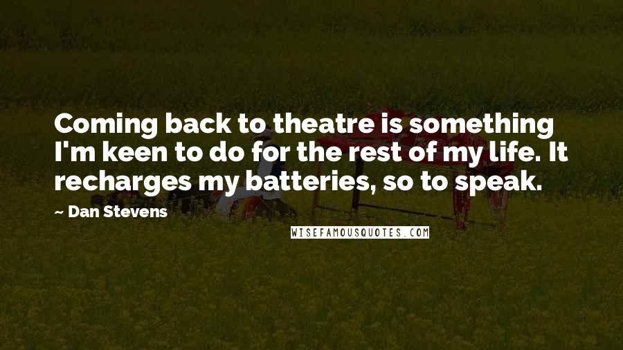 Dan Stevens Quotes: Coming back to theatre is something I'm keen to do for the rest of my life. It recharges my batteries, so to speak.