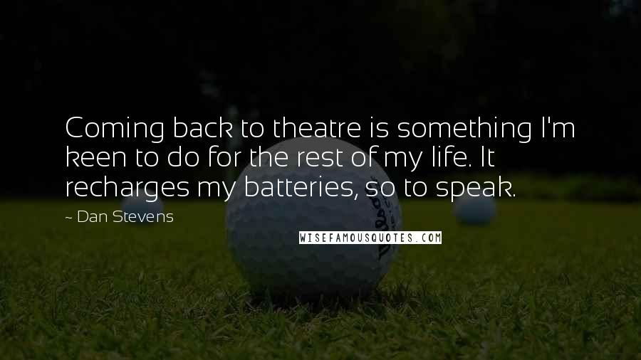 Dan Stevens Quotes: Coming back to theatre is something I'm keen to do for the rest of my life. It recharges my batteries, so to speak.