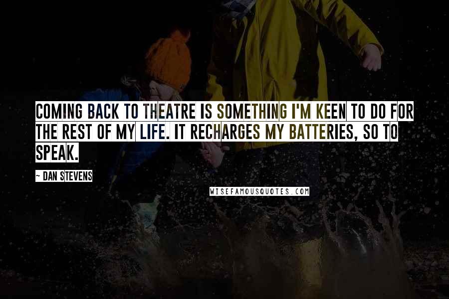 Dan Stevens Quotes: Coming back to theatre is something I'm keen to do for the rest of my life. It recharges my batteries, so to speak.