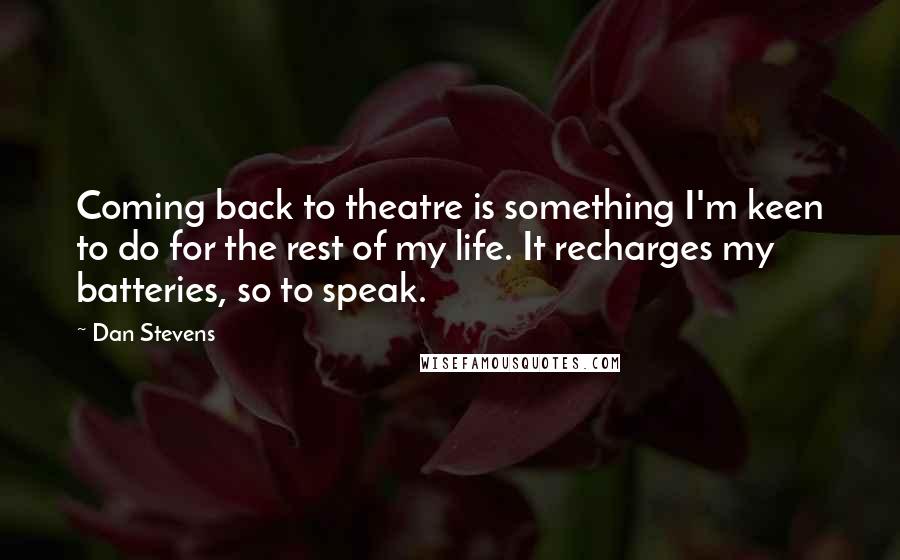 Dan Stevens Quotes: Coming back to theatre is something I'm keen to do for the rest of my life. It recharges my batteries, so to speak.