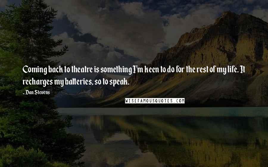 Dan Stevens Quotes: Coming back to theatre is something I'm keen to do for the rest of my life. It recharges my batteries, so to speak.