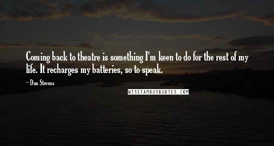 Dan Stevens Quotes: Coming back to theatre is something I'm keen to do for the rest of my life. It recharges my batteries, so to speak.