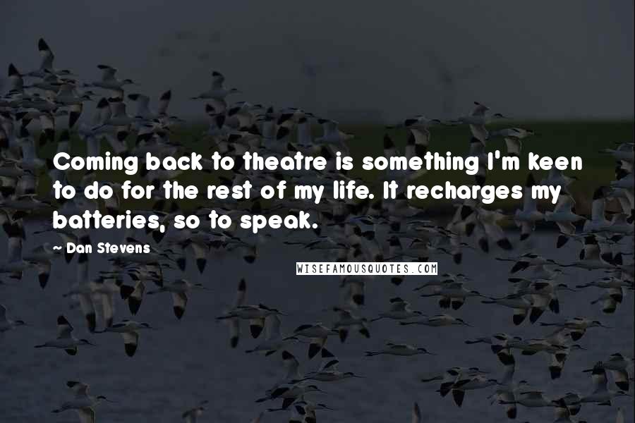 Dan Stevens Quotes: Coming back to theatre is something I'm keen to do for the rest of my life. It recharges my batteries, so to speak.