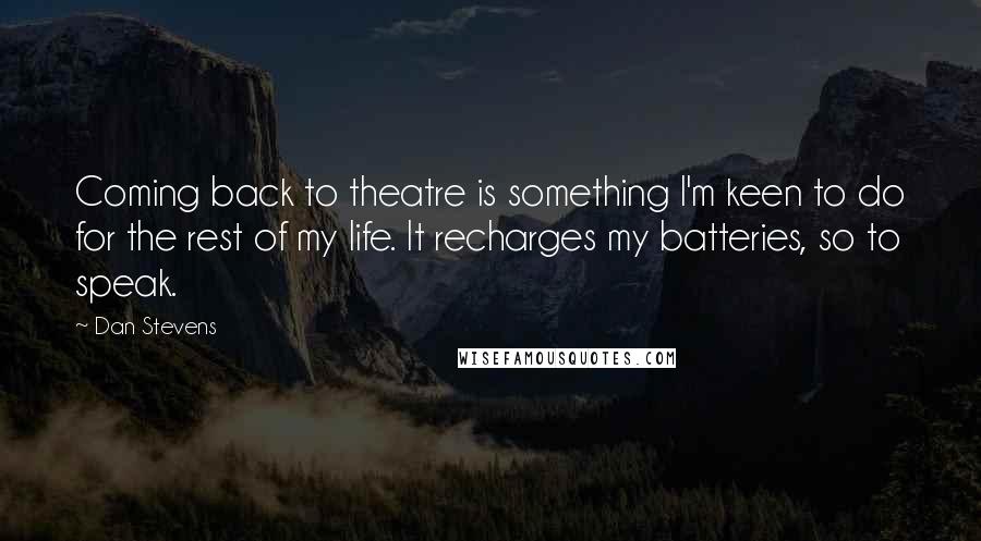 Dan Stevens Quotes: Coming back to theatre is something I'm keen to do for the rest of my life. It recharges my batteries, so to speak.