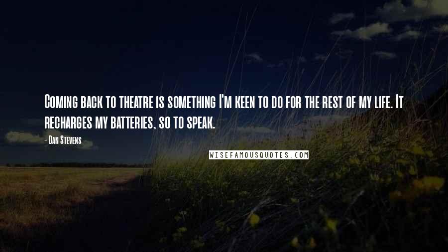 Dan Stevens Quotes: Coming back to theatre is something I'm keen to do for the rest of my life. It recharges my batteries, so to speak.