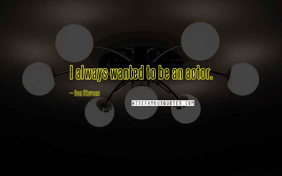 Dan Stevens Quotes: I always wanted to be an actor.