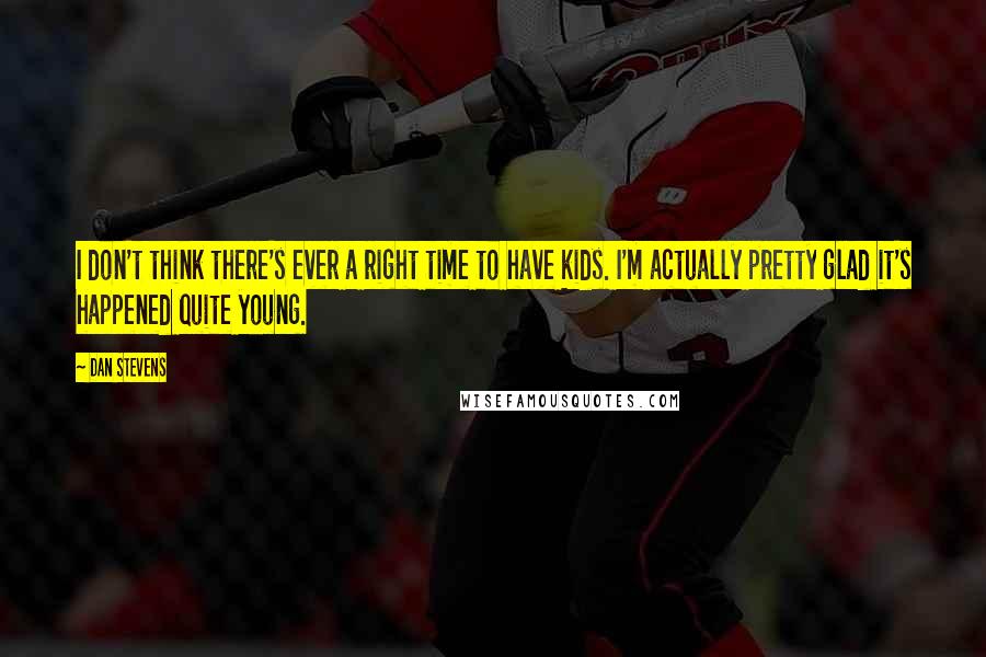 Dan Stevens Quotes: I don't think there's ever a right time to have kids. I'm actually pretty glad it's happened quite young.