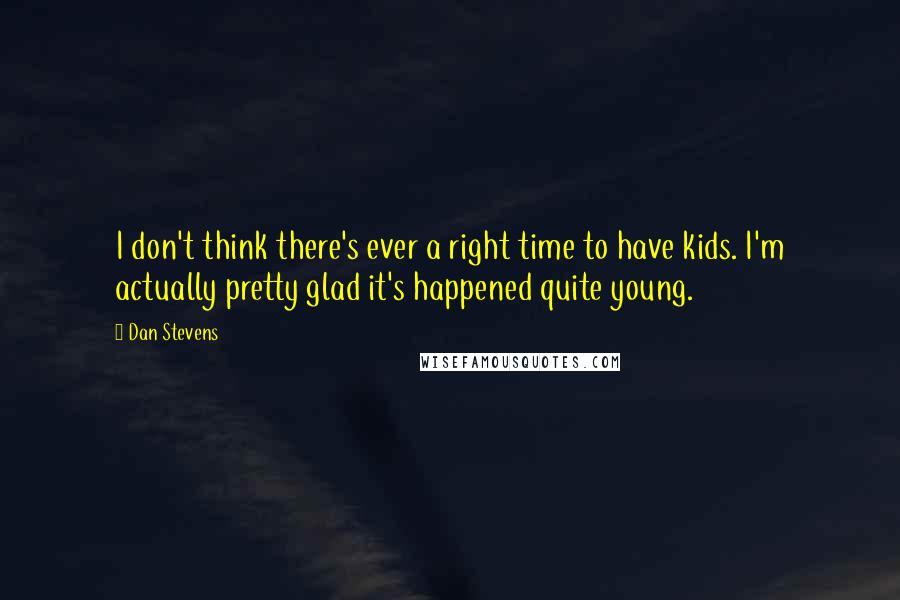 Dan Stevens Quotes: I don't think there's ever a right time to have kids. I'm actually pretty glad it's happened quite young.