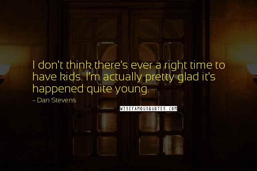 Dan Stevens Quotes: I don't think there's ever a right time to have kids. I'm actually pretty glad it's happened quite young.