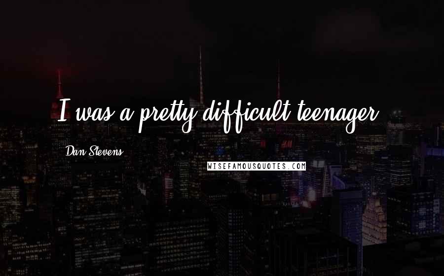 Dan Stevens Quotes: I was a pretty difficult teenager.