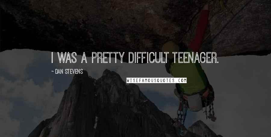 Dan Stevens Quotes: I was a pretty difficult teenager.