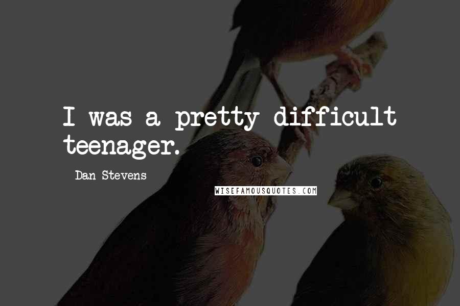 Dan Stevens Quotes: I was a pretty difficult teenager.