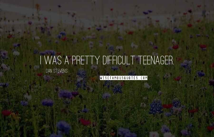 Dan Stevens Quotes: I was a pretty difficult teenager.