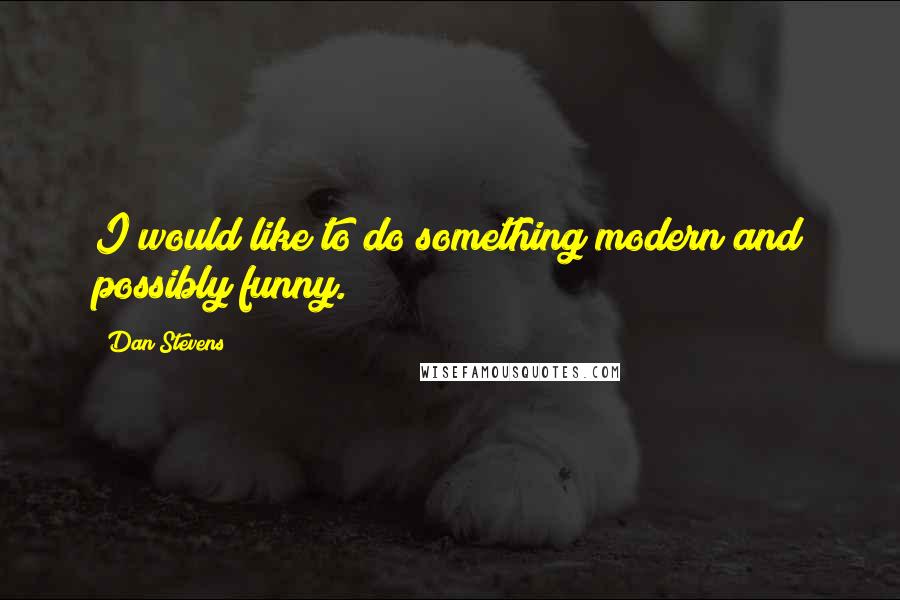 Dan Stevens Quotes: I would like to do something modern and possibly funny.