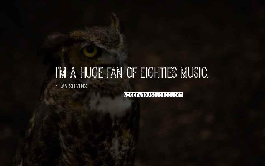 Dan Stevens Quotes: I'm a huge fan of Eighties music.