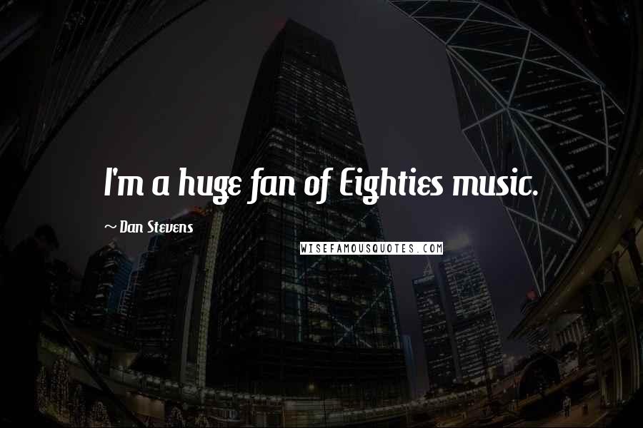 Dan Stevens Quotes: I'm a huge fan of Eighties music.