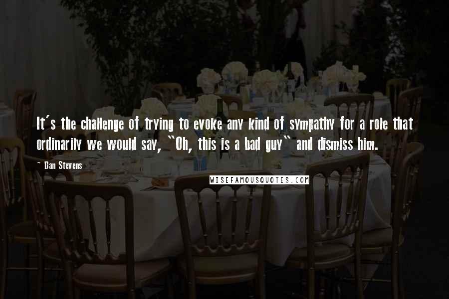 Dan Stevens Quotes: It's the challenge of trying to evoke any kind of sympathy for a role that ordinarily we would say, "Oh, this is a bad guy" and dismiss him.