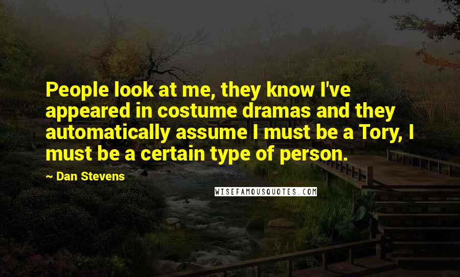 Dan Stevens Quotes: People look at me, they know I've appeared in costume dramas and they automatically assume I must be a Tory, I must be a certain type of person.