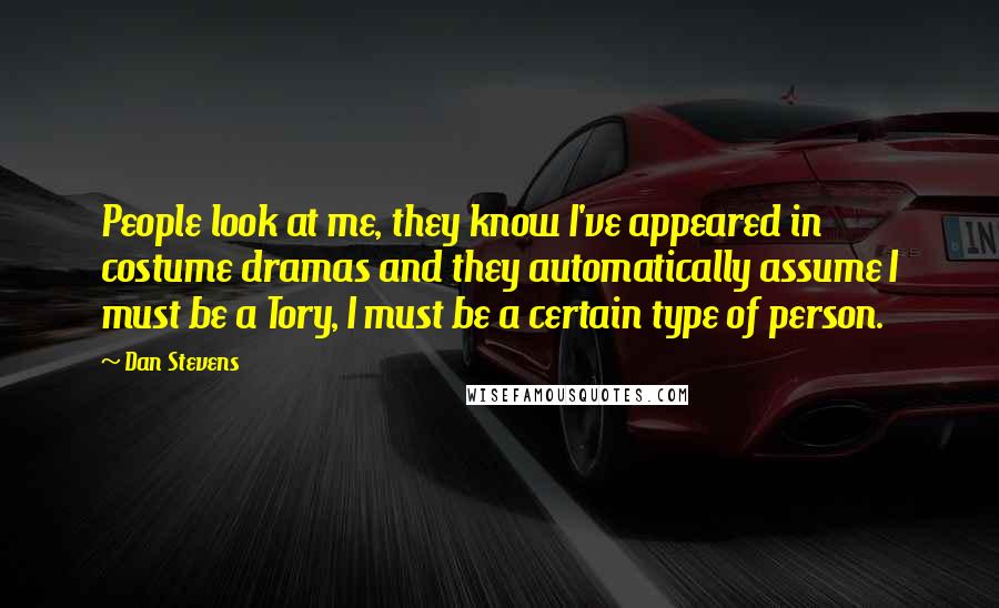 Dan Stevens Quotes: People look at me, they know I've appeared in costume dramas and they automatically assume I must be a Tory, I must be a certain type of person.