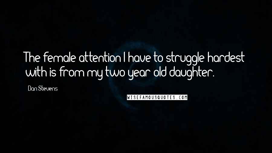 Dan Stevens Quotes: The female attention I have to struggle hardest with is from my two-year-old daughter.