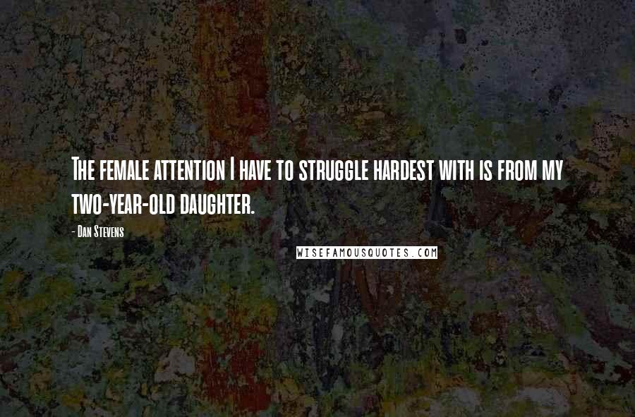 Dan Stevens Quotes: The female attention I have to struggle hardest with is from my two-year-old daughter.