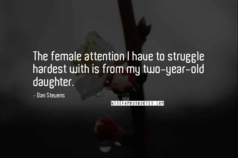 Dan Stevens Quotes: The female attention I have to struggle hardest with is from my two-year-old daughter.