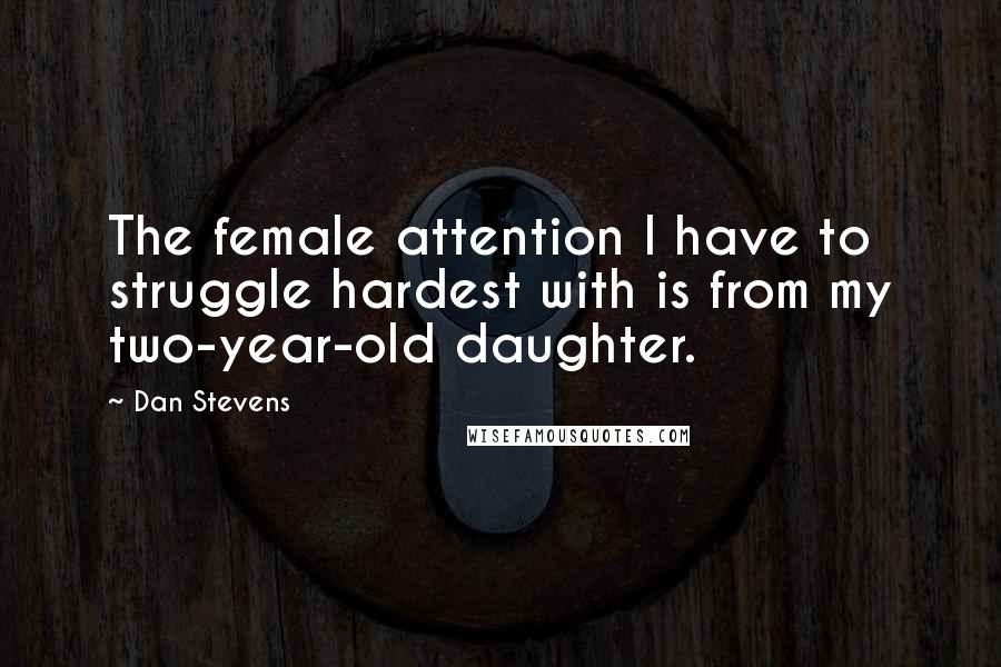 Dan Stevens Quotes: The female attention I have to struggle hardest with is from my two-year-old daughter.